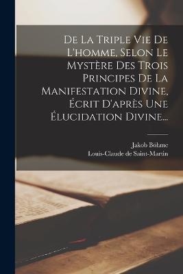 De La Triple Vie De L'homme, Selon Le Mystere Des Trois Principes De La Manifestation Divine, Ecrit D'apres Une Elucidation Divine... - Jakob Boehme - cover