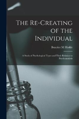 The Re-creating of the Individual; a Study of Psychological Types and Their Relation to Psychoanalysis - Beatrice M Hinkle - cover