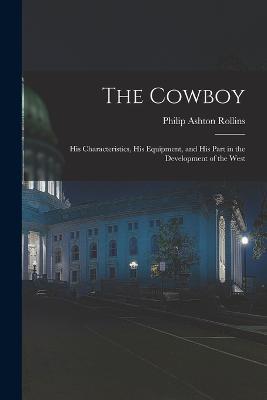 The Cowboy: His Characteristics, His Equipment, and His Part in the Development of the West - Philip Ashton Rollins - cover