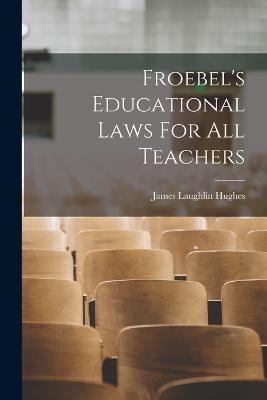 Froebel's Educational Laws For All Teachers - James Laughlin Hughes - cover