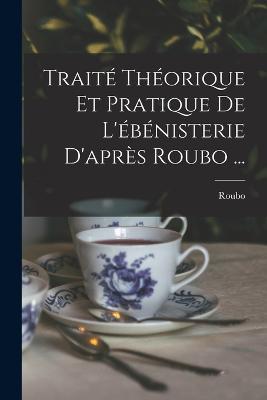 Traite Theorique Et Pratique De L'ebenisterie D'apres Roubo ... - Roubo - cover