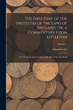 The First Part of the Institutes of the Laws of England, Or, a Commentary Upon Littleton: Not the Name of the Author Only, But of the Law Itself; Volume 1