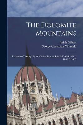 The Dolomite Mountains: Excursions Through Tyrol, Carinthia, Carniola, & Friuli in 1861, 1862, & 1863 - Josiah Gilbert,George Cheetham Churchill - cover