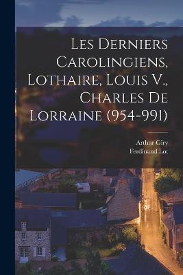 Les Derniers Carolingiens, Lothaire, Louis V., Charles De Lorraine (954-991) - Arthur Giry,Ferdinand Lot - cover