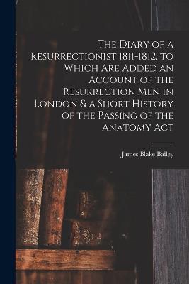 The Diary of a Resurrectionist 1811-1812, to Which are Added an Account of the Resurrection men in London & a Short History of the Passing of the Anatomy Act - James Blake Bailey - cover
