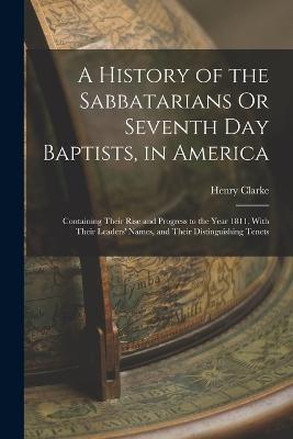 A History of the Sabbatarians Or Seventh Day Baptists, in America; Containing Their Rise and Progress to the Year 1811, With Their Leaders' Names, and Their Distinguishing Tenets - Henry Clarke - cover