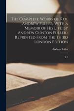 The Complete Works of Rev. Andrew Fuller: With a Memoir of his Life, by Andrew Gunton Fuller: Reprinted From the Third London Edition: V.1