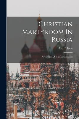 Christian Martyrdom In Russia: Persecution Of The Doukhobors) - Leo Tolstoy (Graf) - cover