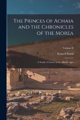 The Princes of Achaia and the Chronicles of the Morea: A Study of Greece in the Middle Ages; Volume II - Rennell Rodd - cover
