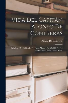 Vida Del Capitán Alonso De Contreras: Caballero Del Hábito De San Juan, Natural De Madrid, Escrita Por El Mismo (Años 1582 Á 1633) - Alonso De Contreras - cover
