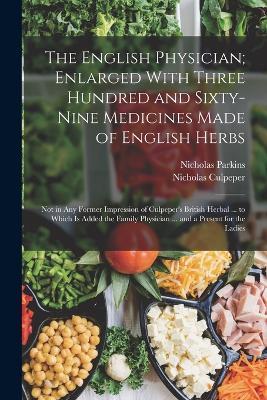 The English Physician; Enlarged With Three Hundred and Sixty-Nine Medicines Made of English Herbs: Not in Any Former Impression of Culpeper's British Herbal ... to Which Is Added the Family Physician ... and a Present for the Ladies - Nicholas Culpeper,Nicholas Parkins - cover