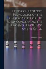 Friedrich Froebel's Pedagogics of the Kindergarten, or, His Ideas Concerning the Play and Playthings of the Child