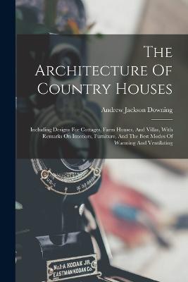 The Architecture Of Country Houses: Including Designs For Cottages, Farm Houses, And Villas, With Remarks On Interiors, Furniture, And The Best Modes Of Warming And Ventilating - Andrew Jackson Downing - cover
