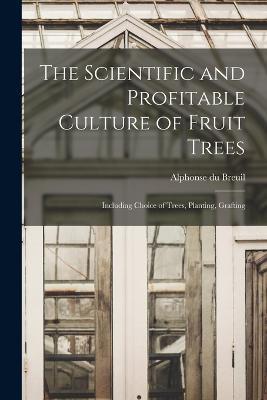 The Scientific and Profitable Culture of Fruit Trees: Including Choice of Trees, Planting, Grafting - Alphonse Du Breuil - cover