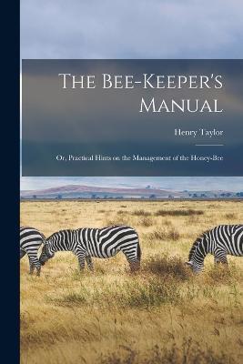 The Bee-Keeper's Manual; or, Practical Hints on the Management of the Honey-Bee - Henry Taylor - cover