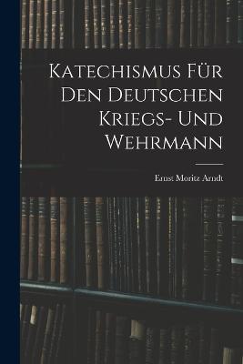 Katechismus fur den deutschen Kriegs- und Wehrmann - Ernst Moritz Arndt - cover