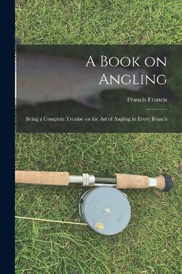 A Book on Angling: Being a Complete Treatise on the Art of Angling in Every Branch - Francis Francis - cover
