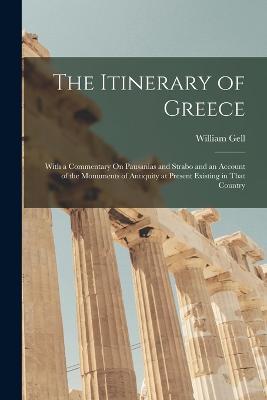 The Itinerary of Greece: With a Commentary On Pausanias and Strabo and an Account of the Monuments of Antiquity at Present Existing in That Country - William Gell - cover