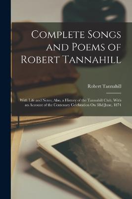 Complete Songs and Poems of Robert Tannahill: With Life and Notes; Also, a History of the Tannahill Club, With an Account of the Centenary Celebration On 3Rd June, 1874 - Robert Tannahill - cover