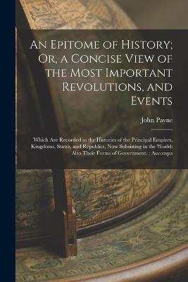 An Epitome of History; Or, a Concise View of the Most Important Revolutions, and Events: Which Are Recorded in the Histories of the Principal Empires, Kingdoms, States, and Republics, Now Subsisting in the World: Also Their Forms of Government.: Accompa - John Payne - cover