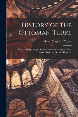 History of the Ottoman Turks: From the Beginning of Their Empire to the Present Time. Chiefly Founded On Von Hammer - Edward Shepherd Creasy - cover