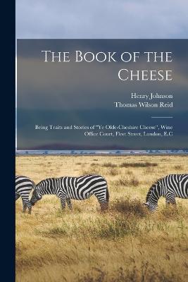 The Book of the Cheese: Being Traits and Stories of Ye Olde-Cheshire Cheese, Wine Office Court, Fleet Street, London, E.C - Thomas Wilson Reid,Henry Johnson - cover