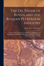 The Oil Fields of Russia and the Russian Petroleum Industry: A Practical Handbook On the Exploration, Exploitation, and Management of Russian Oil Properties, Including Notes On the Origin of Petroleum in Russia
