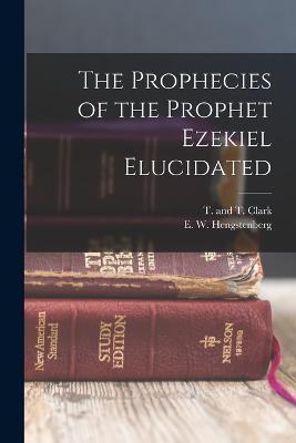 The Prophecies of the Prophet Ezekiel Elucidated - E W Hengstenberg - cover
