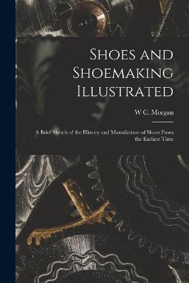 Shoes and Shoemaking Illustrated: A Brief Sketch of the History and Manufacture of Shoes From the Earliest Time - W C Morgan - cover