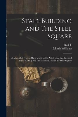 Stair-building and The Steel Square; a Manual of Practical Instruction in the art of Stair-building and Hand-railing, and the Manifold Uses of the Steel Square - Fred T 1836-1919 Hodgson,Morris Williams - cover
