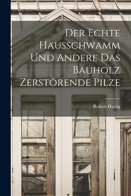 Der Echte Hausschwamm und Andere das Bauholz Zerstörende Pilze - Robert Hartig - cover