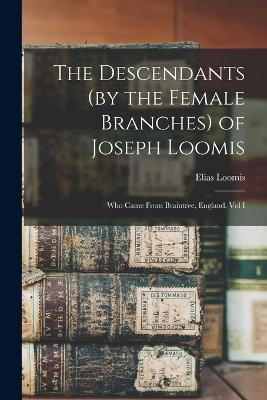 The Descendants (by the Female Branches) of Joseph Loomis: Who Came From Braintree, England, Vol I - Elias Loomis - cover