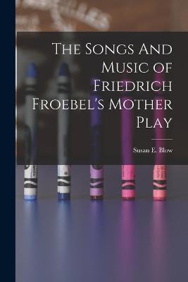 The Songs And Music of Friedrich Froebel's Mother Play - Susan E Blow - cover