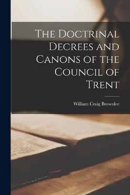The Doctrinal Decrees and Canons of the Council of Trent - William Craig Brownlee - cover