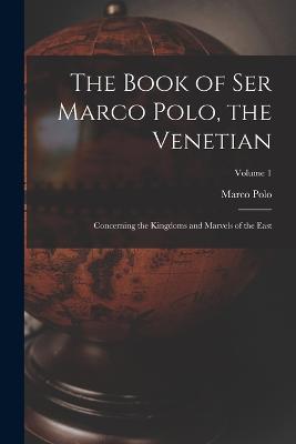 The Book of Ser Marco Polo, the Venetian: Concerning the Kingdoms and Marvels of the East; Volume 1 - Marco Polo - cover