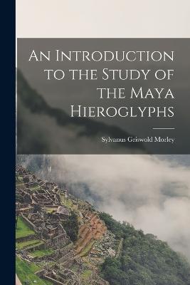An Introduction to the Study of the Maya Hieroglyphs - Sylvanus Griswold Morley - cover