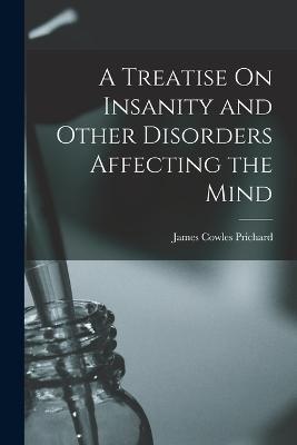 A Treatise On Insanity and Other Disorders Affecting the Mind - James Cowles Prichard - cover