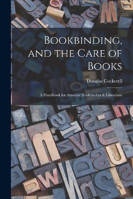 Bookbinding, and the Care of Books: A Handbook for Amateur Bookbinders & Librarians - Douglas Cockerell - cover