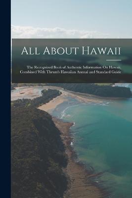 All About Hawaii: The Recognized Book of Authentic Information On Hawaii, Combined With Thrum's Hawaiian Annual and Standard Guide - Anonymous - cover