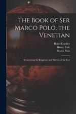The Book of Ser Marco Polo, the Venetian: Concerning the Kingdoms and Marvels of the East