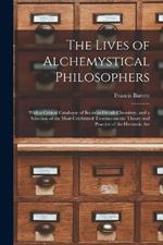 The Lives of Alchemystical Philosophers: With a Critical Catalogue of Books in Occult Chemistry, and a Selection of the Most Celebrated Treatises on the Theory and Practice of the Hermetic Art