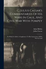 C. Julius Caesar's Commentaries Of His Wars In Gaul, And Civil War With Pompey: To Which Is Added, A Supplement To His Commentary Of His Wars In Gaul