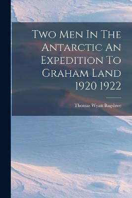 Two Men In The Antarctic An Expedition To Graham Land 1920 1922 - Thomas Wyatt Bagshwe - cover