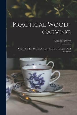 Practical Wood-carving: A Book For The Student, Carver, Teacher, Designer, And Architect - Eleanor Rowe - cover