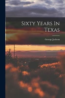Sixty Years In Texas - George Jackson - cover