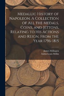 Medallic History of Napoleon. A Collection of all the Medals, Coins, and Jettons, Relating to his Actions and Reign. From the Year 1796-1815 - Aubin Louis Millin,James Millingen - cover