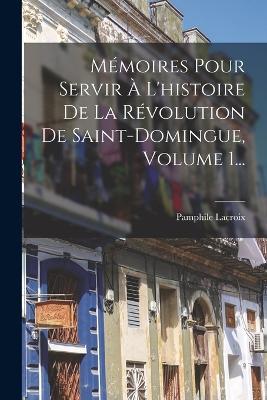 Memoires Pour Servir A L'histoire De La Revolution De Saint-domingue, Volume 1... - cover