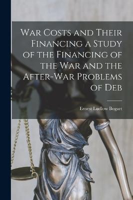 War Costs and Their Financing a Study of the Financing of the War and the After-war Problems of Deb - Ernest Ludlow Bogart - cover