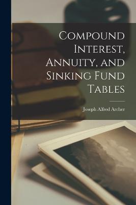 Compound Interest, Annuity, and Sinking Fund Tables - Joseph Alfred Archer - cover