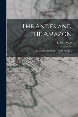 The Andes and the Amazon: Across the Continent of South America - James Orton - cover